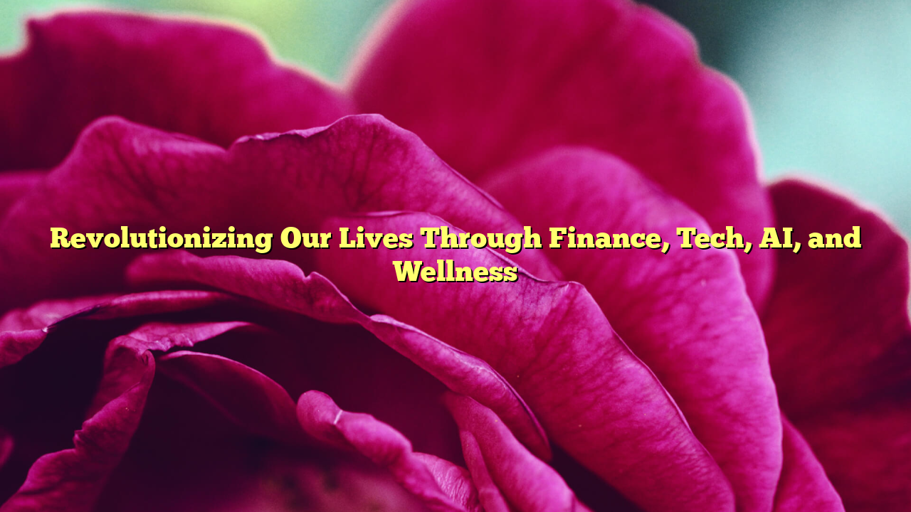 Revolutionizing Our Lives Through Finance, Tech, AI, and Wellness