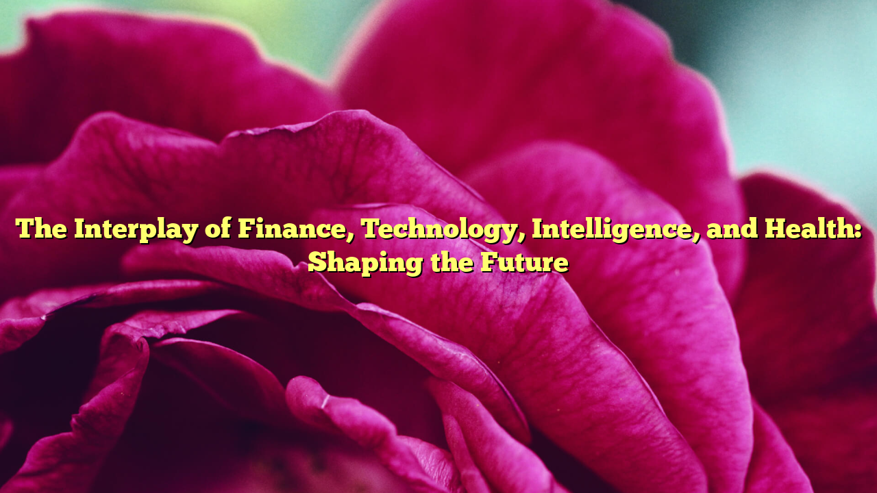 The Interplay of Finance, Technology, Intelligence, and Health: Shaping the Future