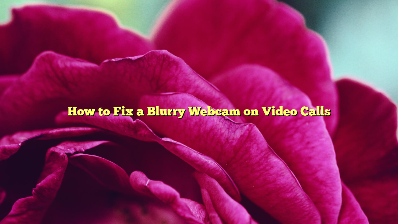 How to Fix a Blurry Webcam on Video Calls