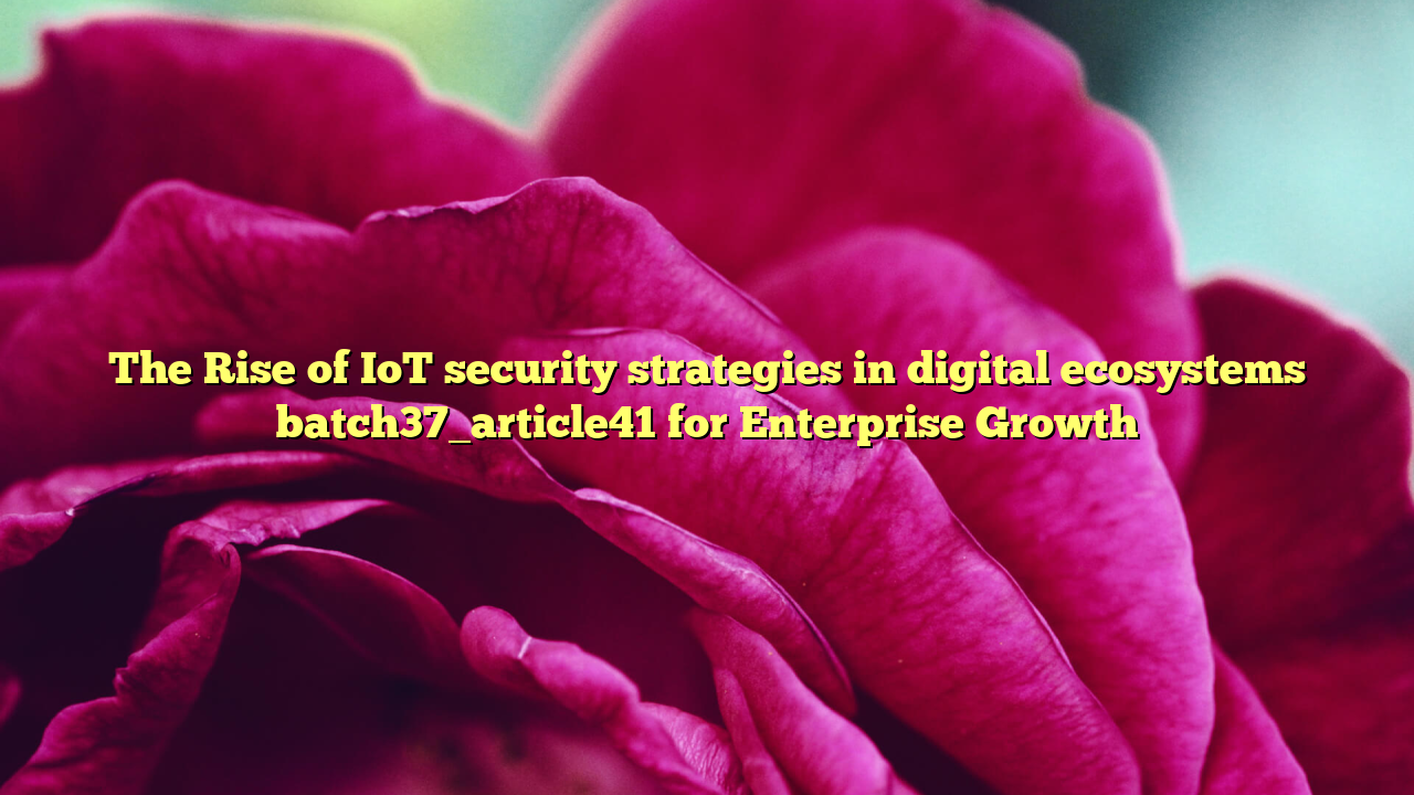 The Rise of IoT security strategies in digital ecosystems batch37_article41 for Enterprise Growth